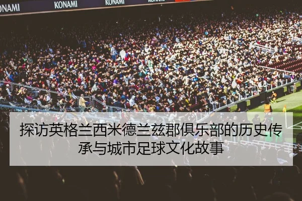 探访英格兰西米德兰兹郡俱乐部的历史传承与城市足球文化故事