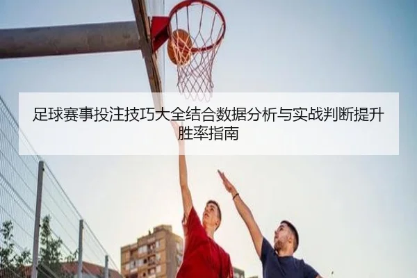 足球赛事投注技巧大全结合数据分析与实战判断提升胜率指南