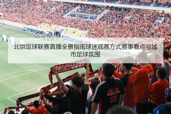 北京足球联赛直播全景指南球迷观赛方式赛事看点与城市足球氛围