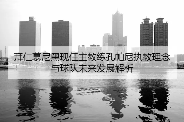 拜仁慕尼黑现任主教练孔帕尼执教理念与球队未来发展解析