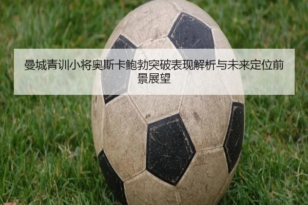 曼城青训小将奥斯卡鲍勃突破表现解析与未来定位前景展望