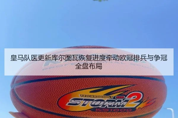 皇马队医更新库尔图瓦恢复进度牵动欧冠排兵与争冠全盘布局